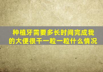 种植牙需要多长时间完成我的大便很干一粒一粒什么情况