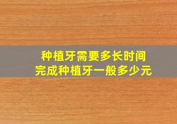 种植牙需要多长时间完成种植牙一般多少元