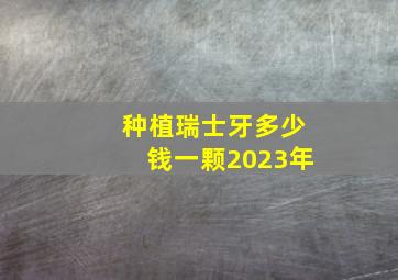 种植瑞士牙多少钱一颗2023年