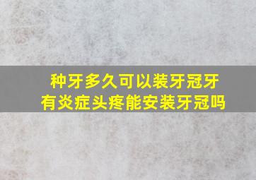 种牙多久可以装牙冠牙有炎症头疼能安装牙冠吗