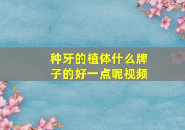 种牙的植体什么牌子的好一点呢视频