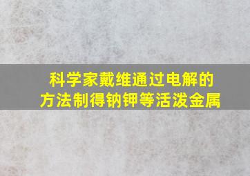 科学家戴维通过电解的方法制得钠钾等活泼金属