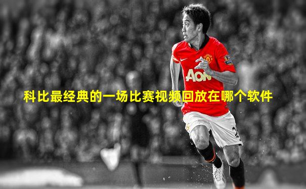 科比最经典的一场比赛视频回放在哪个软件