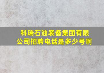 科瑞石油装备集团有限公司招聘电话是多少号啊