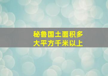 秘鲁国土面积多大平方千米以上