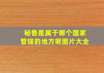 秘鲁是属于哪个国家管辖的地方呢图片大全