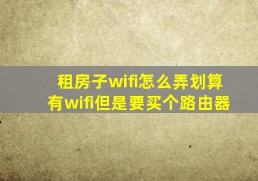 租房子wifi怎么弄划算有wifi但是要买个路由器