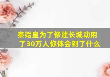 秦始皇为了修建长城动用了30万人你体会到了什么