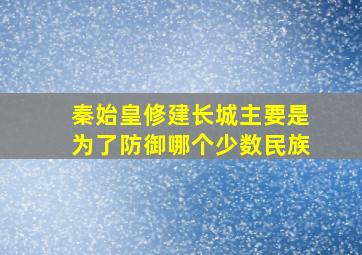 秦始皇修建长城主要是为了防御哪个少数民族