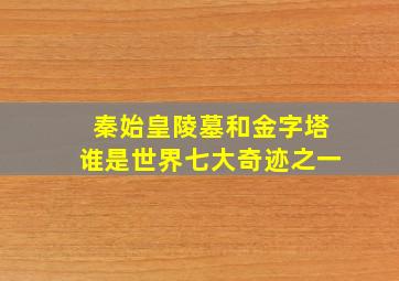 秦始皇陵墓和金字塔谁是世界七大奇迹之一