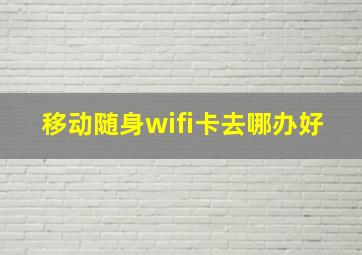 移动随身wifi卡去哪办好