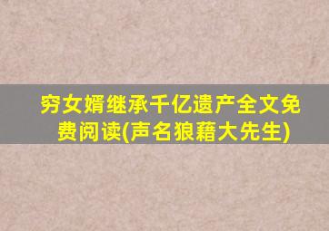 穷女婿继承千亿遗产全文免费阅读(声名狼藉大先生)