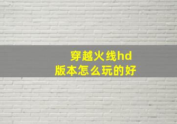 穿越火线hd版本怎么玩的好