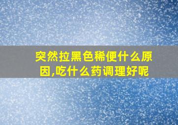 突然拉黑色稀便什么原因,吃什么药调理好呢