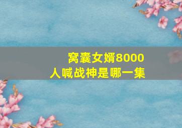 窝囊女婿8000人喊战神是哪一集