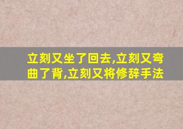 立刻又坐了回去,立刻又弯曲了背,立刻又将修辞手法