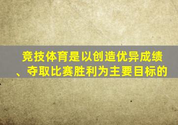 竞技体育是以创造优异成绩、夺取比赛胜利为主要目标的