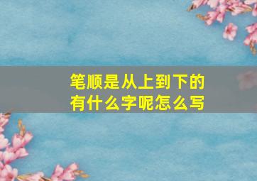 笔顺是从上到下的有什么字呢怎么写