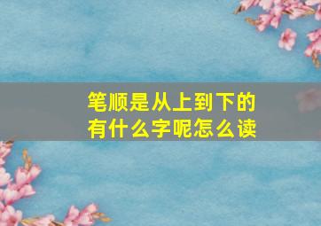 笔顺是从上到下的有什么字呢怎么读