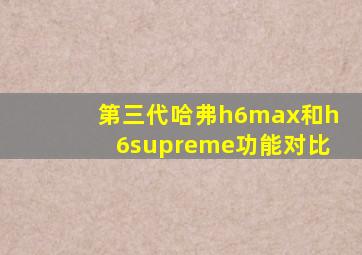 第三代哈弗h6max和h6supreme功能对比