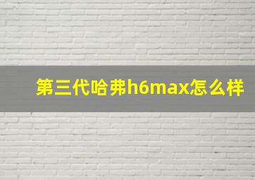 第三代哈弗h6max怎么样