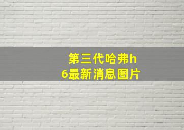 第三代哈弗h6最新消息图片