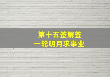 第十五签解签一轮明月求事业