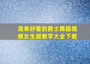 简单好看的爵士舞蹈视频女生版教学大全下载