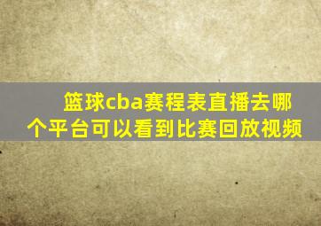 篮球cba赛程表直播去哪个平台可以看到比赛回放视频