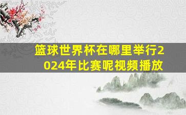 篮球世界杯在哪里举行2024年比赛呢视频播放