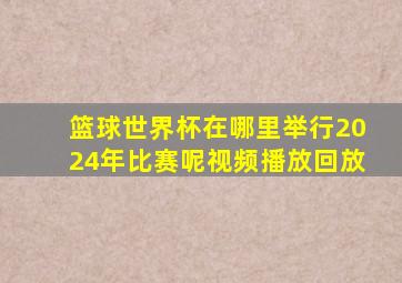 篮球世界杯在哪里举行2024年比赛呢视频播放回放