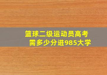 篮球二级运动员高考需多少分进985大学