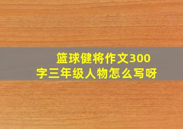 篮球健将作文300字三年级人物怎么写呀