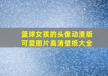 篮球女孩的头像动漫版可爱图片高清壁纸大全