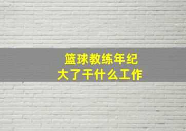 篮球教练年纪大了干什么工作