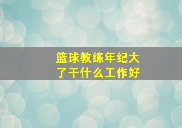 篮球教练年纪大了干什么工作好