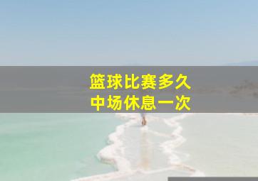 篮球比赛多久中场休息一次