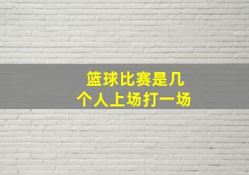 篮球比赛是几个人上场打一场