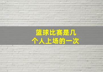 篮球比赛是几个人上场的一次