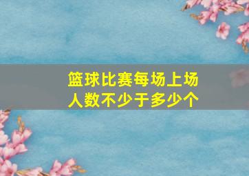 篮球比赛每场上场人数不少于多少个