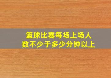 篮球比赛每场上场人数不少于多少分钟以上