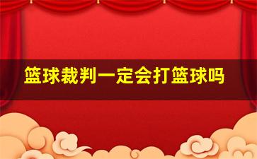 篮球裁判一定会打篮球吗