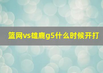 篮网vs雄鹿g5什么时候开打