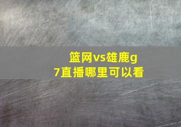 篮网vs雄鹿g7直播哪里可以看