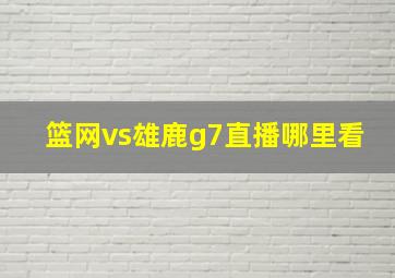 篮网vs雄鹿g7直播哪里看