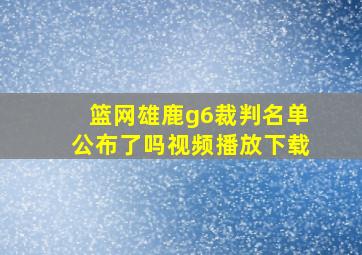 篮网雄鹿g6裁判名单公布了吗视频播放下载