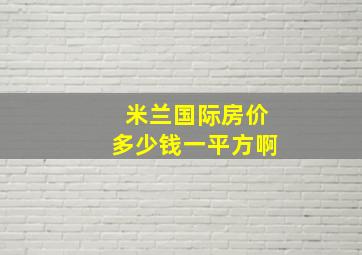 米兰国际房价多少钱一平方啊