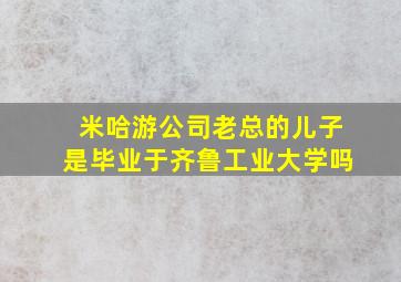 米哈游公司老总的儿子是毕业于齐鲁工业大学吗