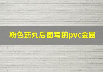 粉色药丸后面写的pvc金属