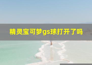 精灵宝可梦gs球打开了吗